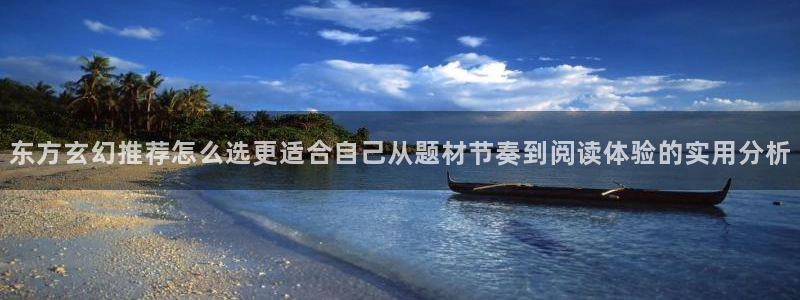 漫画岛网站最新地址:东方玄幻推荐怎么选更适合自己从题材节奏到阅读体验的实用分析