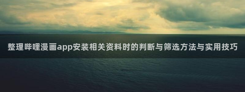 漫画岛作品目录:整理哔哩漫画app安装相关资料时的判断与筛选方法与实用技巧