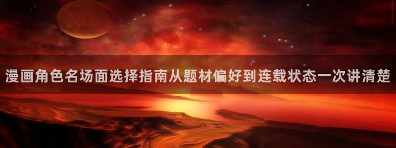 漫画岛最新新作:漫画角色名场面选择指南从题材偏好到连载状态一次讲清楚