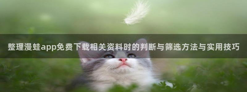漫画岛漫画网页:整理漫蛙app免费下载相关资料时的判断与筛选方法与实用技巧