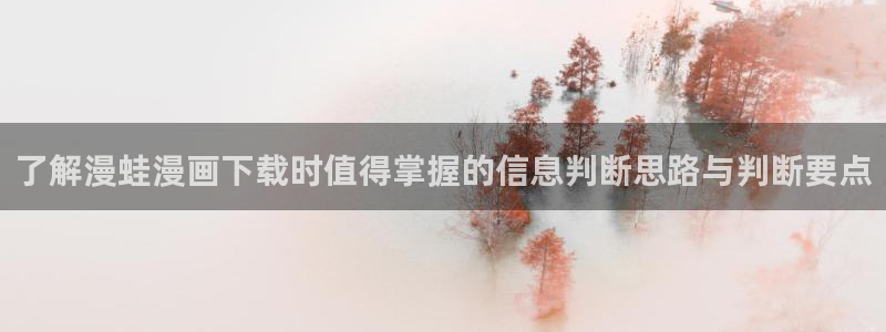 漫画岛都市漫画:了解漫蛙漫画下载时值得掌握的信息判断思路与判断要点