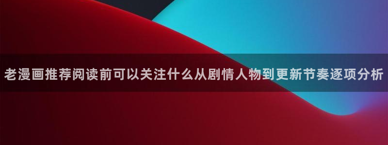 漫画岛热门连载漫画:老漫画推荐阅读前可以关注什么从剧情人物到更新节奏逐项分析