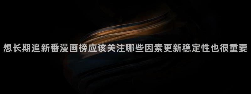 漫画岛首页入口:想长期追新番漫画榜应该关注哪些因素更新稳定性也很重要