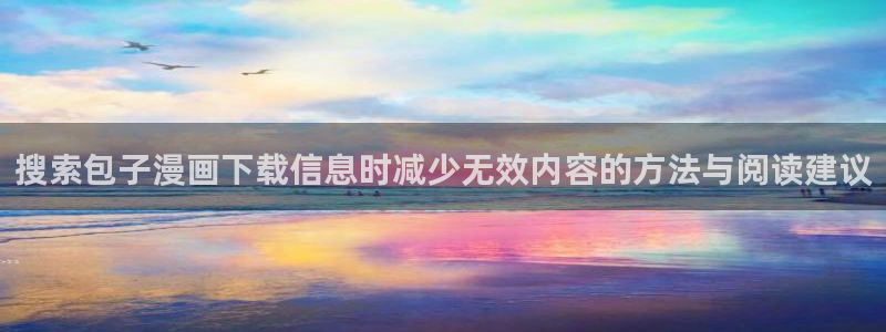 漫画岛热门漫画大全:搜索包子漫画下载信息时减少无效内容的方法与阅读建议