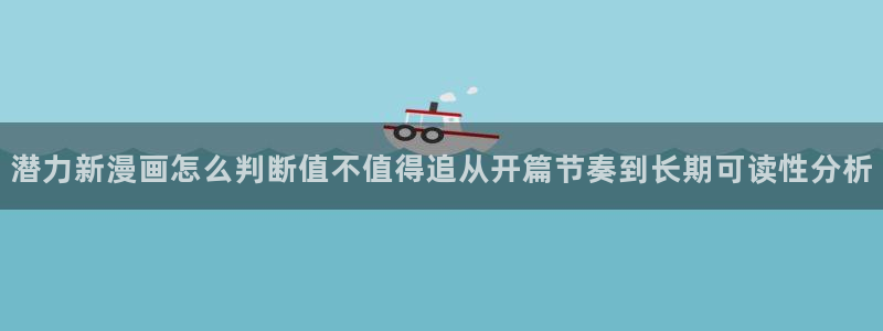 漫画岛漫画网:潜力新漫画怎么判断值不值得追从开篇节奏到长期可读性分析